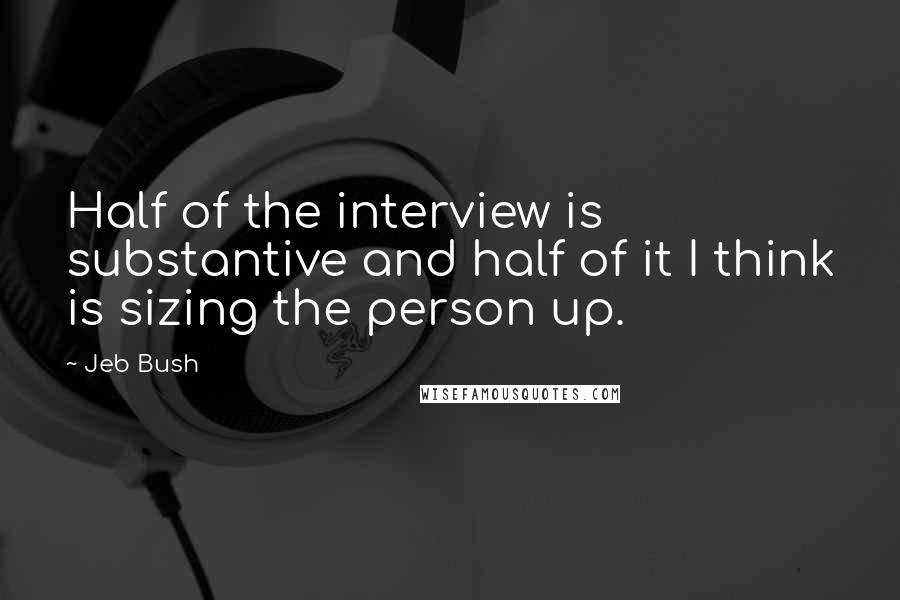 Jeb Bush Quotes: Half of the interview is substantive and half of it I think is sizing the person up.