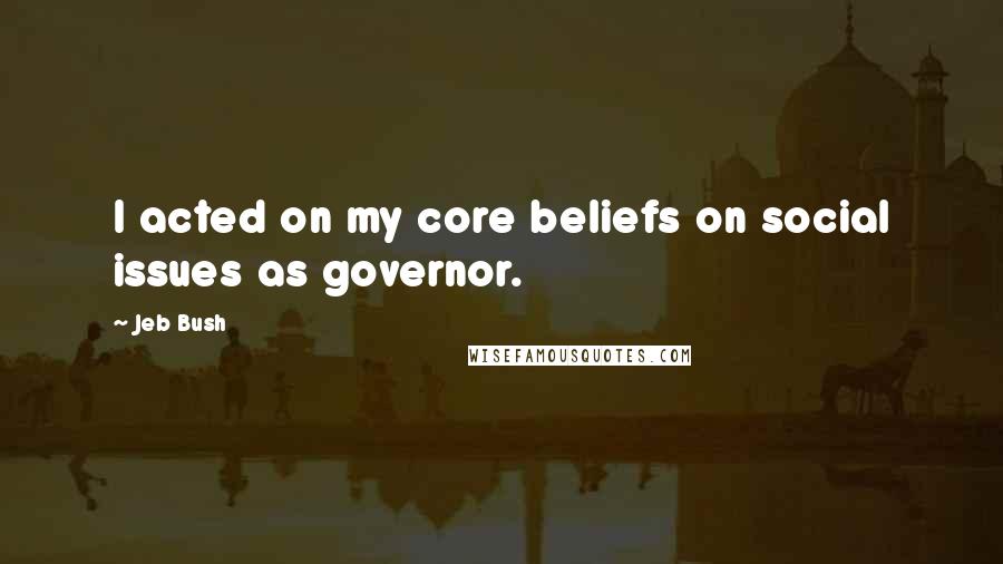 Jeb Bush Quotes: I acted on my core beliefs on social issues as governor.