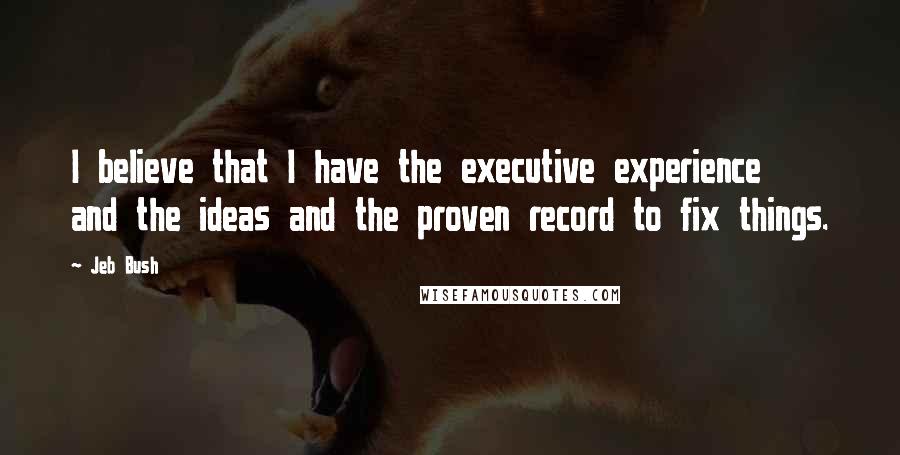 Jeb Bush Quotes: I believe that I have the executive experience and the ideas and the proven record to fix things.
