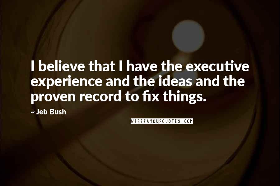 Jeb Bush Quotes: I believe that I have the executive experience and the ideas and the proven record to fix things.