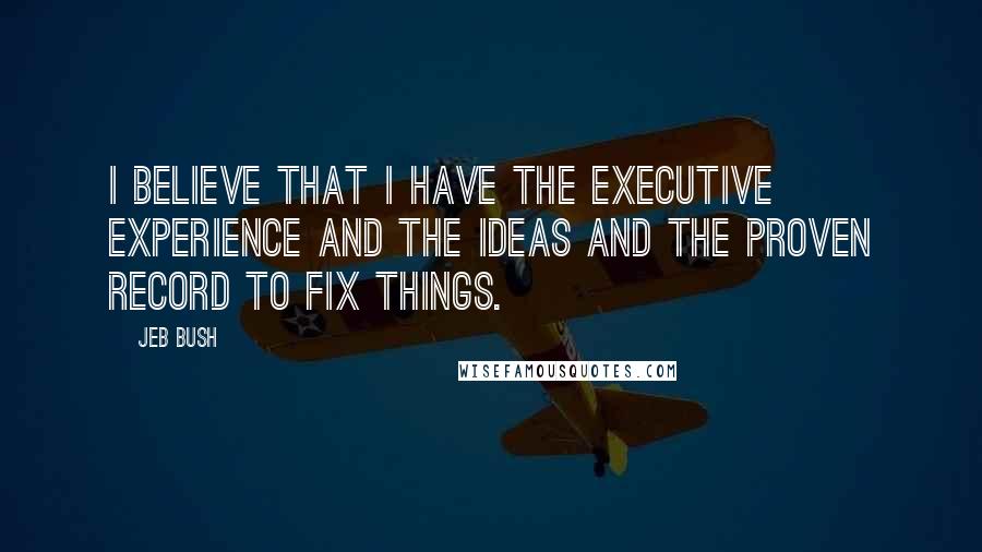 Jeb Bush Quotes: I believe that I have the executive experience and the ideas and the proven record to fix things.