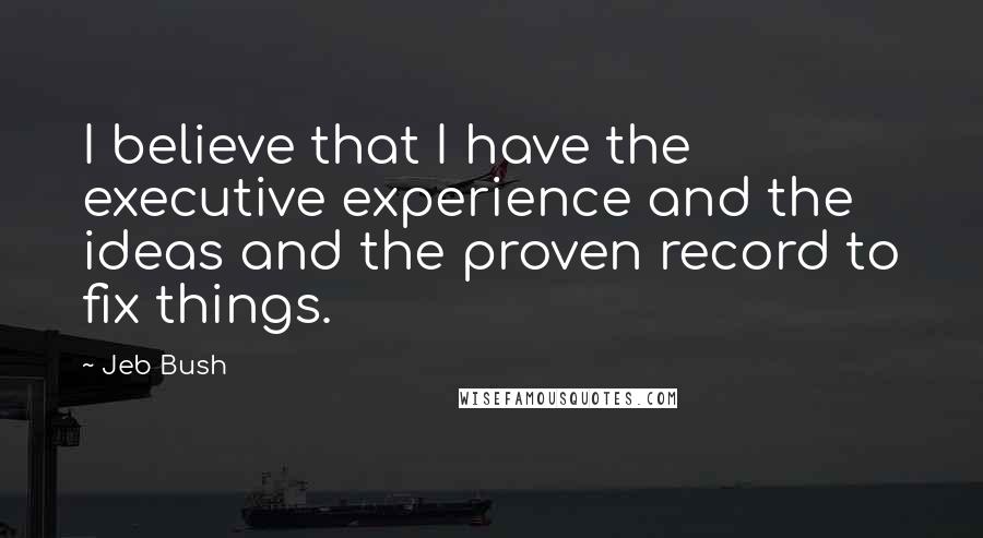 Jeb Bush Quotes: I believe that I have the executive experience and the ideas and the proven record to fix things.