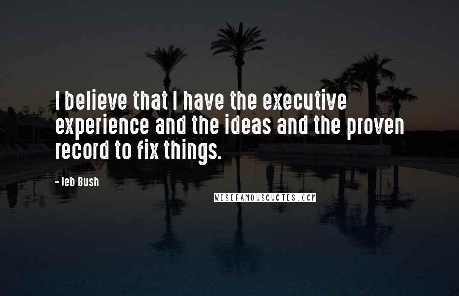 Jeb Bush Quotes: I believe that I have the executive experience and the ideas and the proven record to fix things.