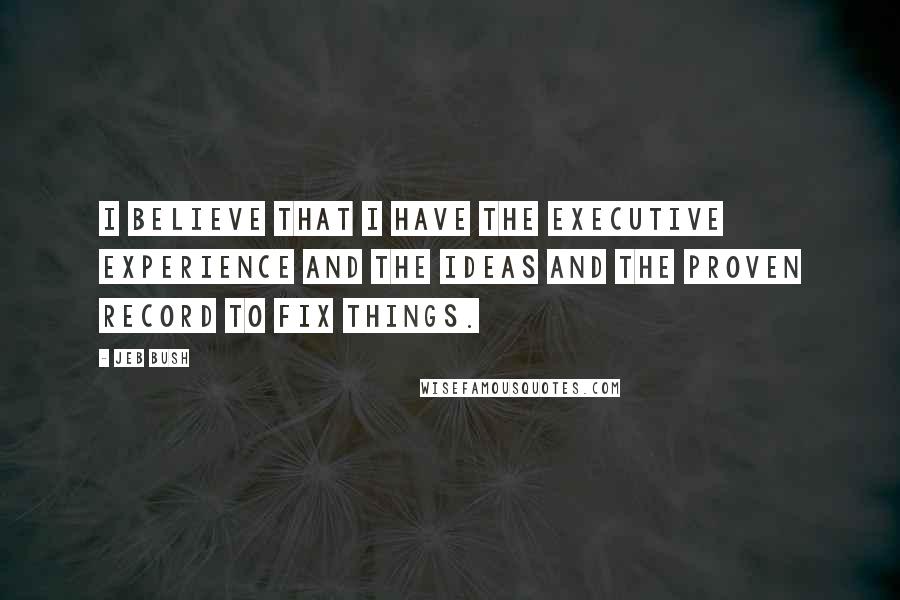 Jeb Bush Quotes: I believe that I have the executive experience and the ideas and the proven record to fix things.