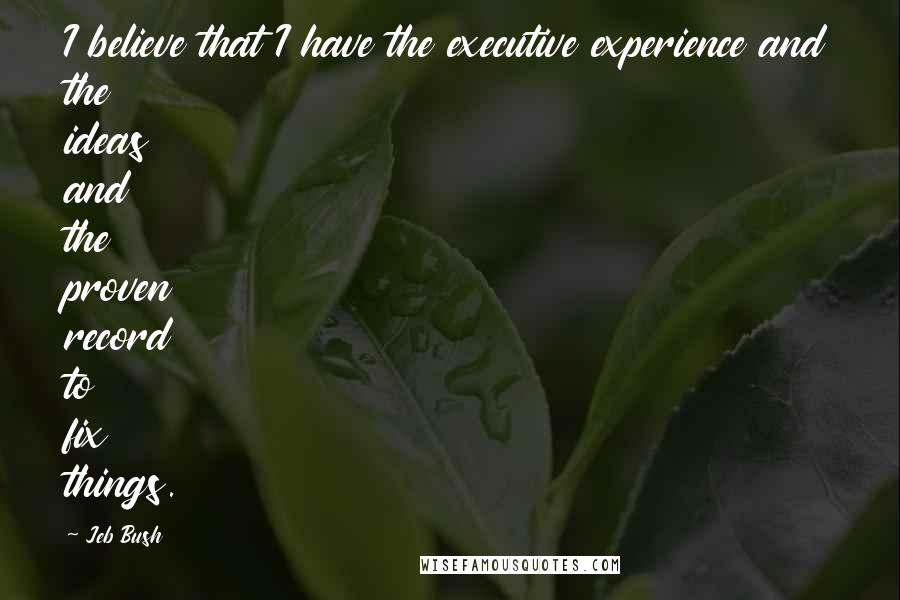 Jeb Bush Quotes: I believe that I have the executive experience and the ideas and the proven record to fix things.
