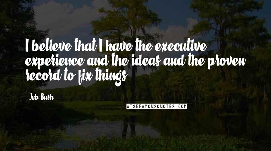 Jeb Bush Quotes: I believe that I have the executive experience and the ideas and the proven record to fix things.