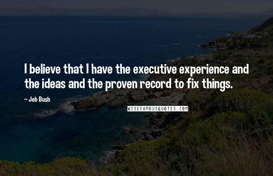 Jeb Bush Quotes: I believe that I have the executive experience and the ideas and the proven record to fix things.