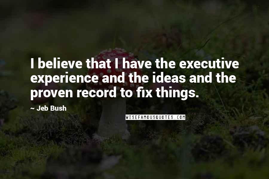 Jeb Bush Quotes: I believe that I have the executive experience and the ideas and the proven record to fix things.