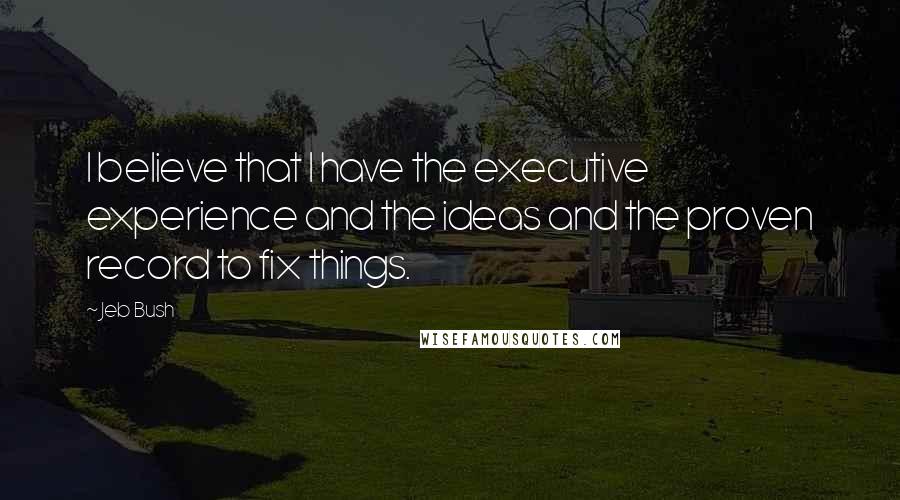 Jeb Bush Quotes: I believe that I have the executive experience and the ideas and the proven record to fix things.