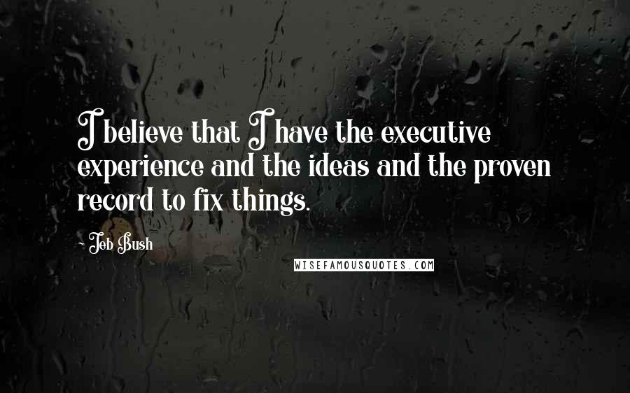 Jeb Bush Quotes: I believe that I have the executive experience and the ideas and the proven record to fix things.