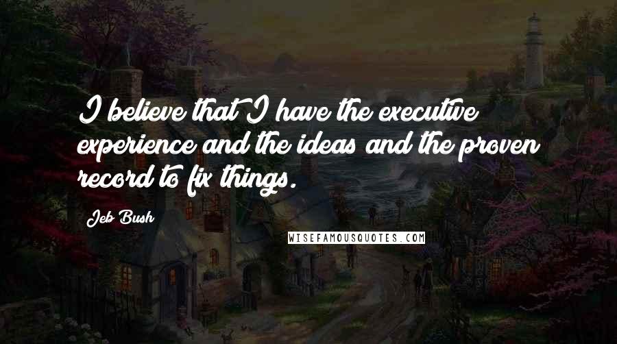 Jeb Bush Quotes: I believe that I have the executive experience and the ideas and the proven record to fix things.