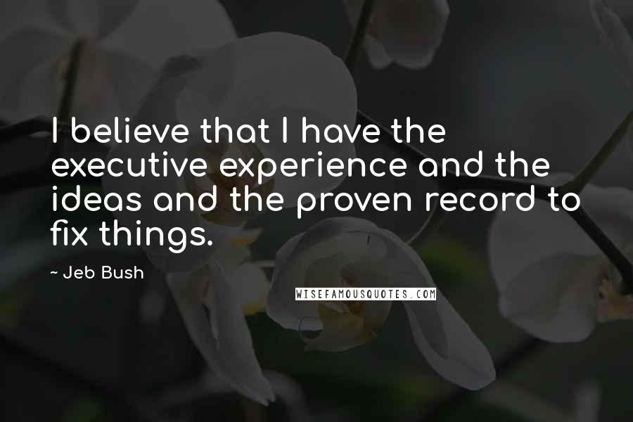 Jeb Bush Quotes: I believe that I have the executive experience and the ideas and the proven record to fix things.