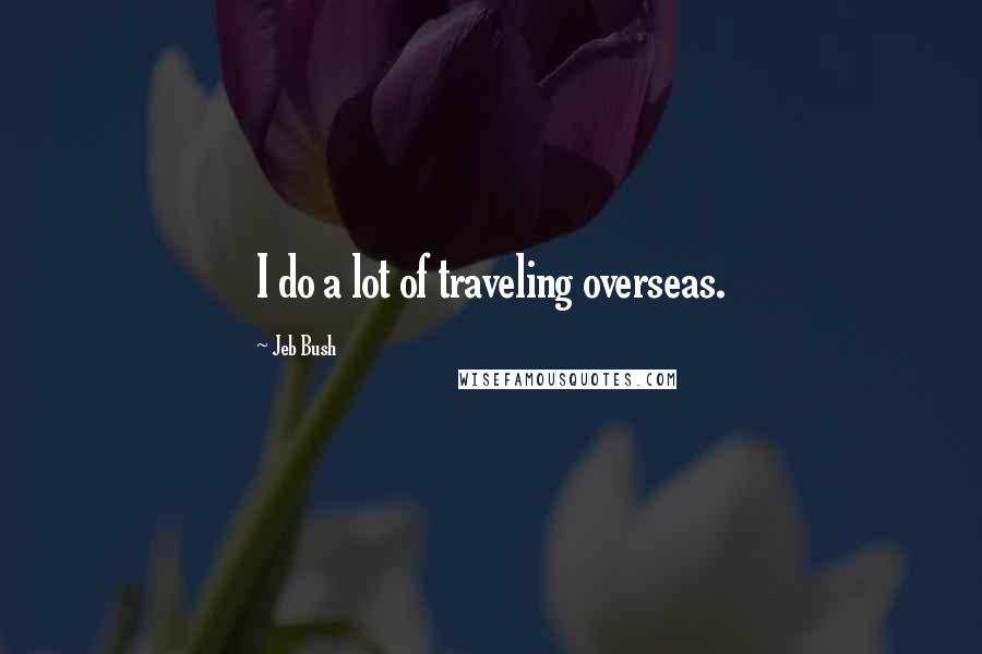 Jeb Bush Quotes: I do a lot of traveling overseas.