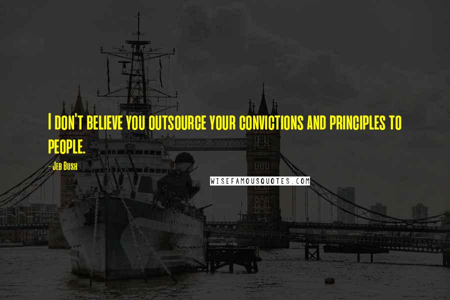 Jeb Bush Quotes: I don't believe you outsource your convictions and principles to people.