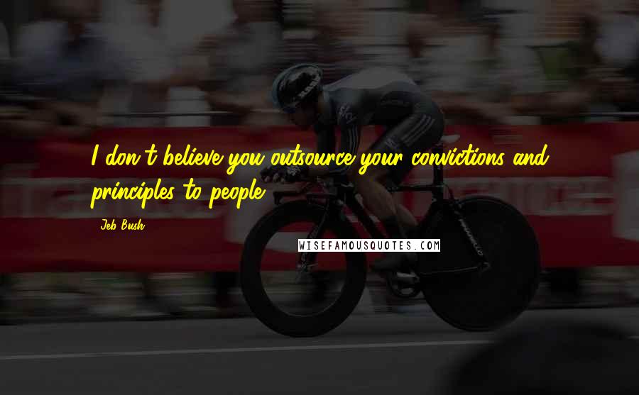 Jeb Bush Quotes: I don't believe you outsource your convictions and principles to people.
