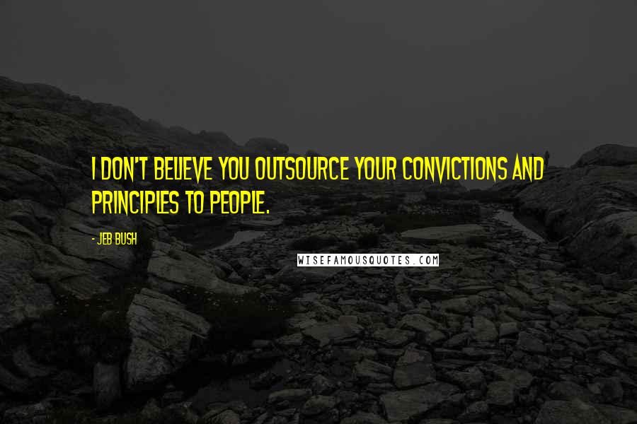 Jeb Bush Quotes: I don't believe you outsource your convictions and principles to people.