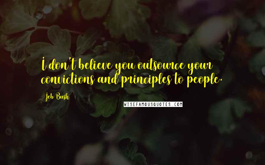 Jeb Bush Quotes: I don't believe you outsource your convictions and principles to people.