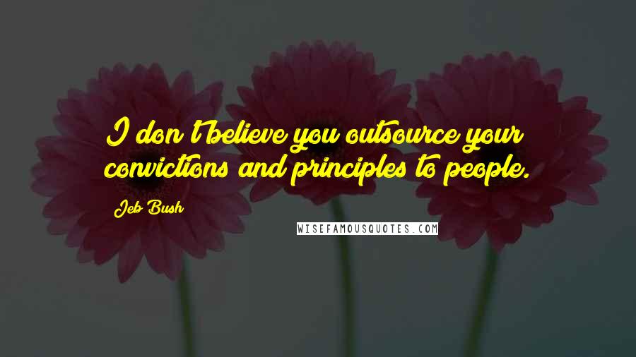 Jeb Bush Quotes: I don't believe you outsource your convictions and principles to people.