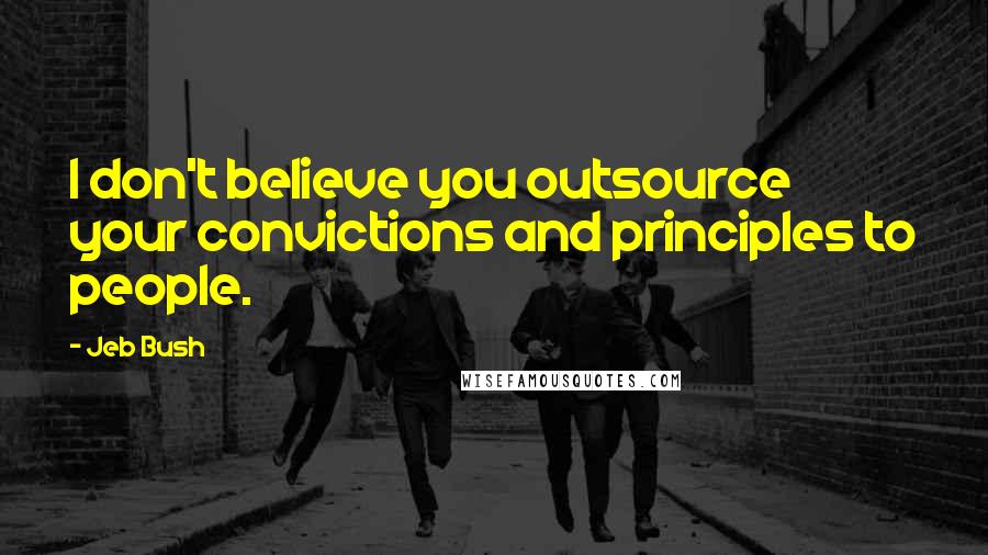 Jeb Bush Quotes: I don't believe you outsource your convictions and principles to people.
