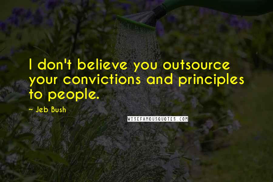 Jeb Bush Quotes: I don't believe you outsource your convictions and principles to people.