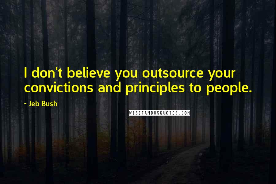 Jeb Bush Quotes: I don't believe you outsource your convictions and principles to people.