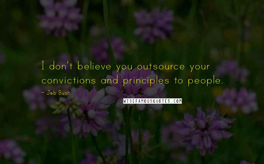 Jeb Bush Quotes: I don't believe you outsource your convictions and principles to people.