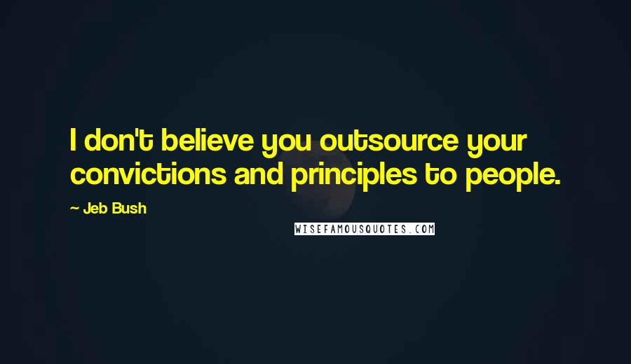 Jeb Bush Quotes: I don't believe you outsource your convictions and principles to people.