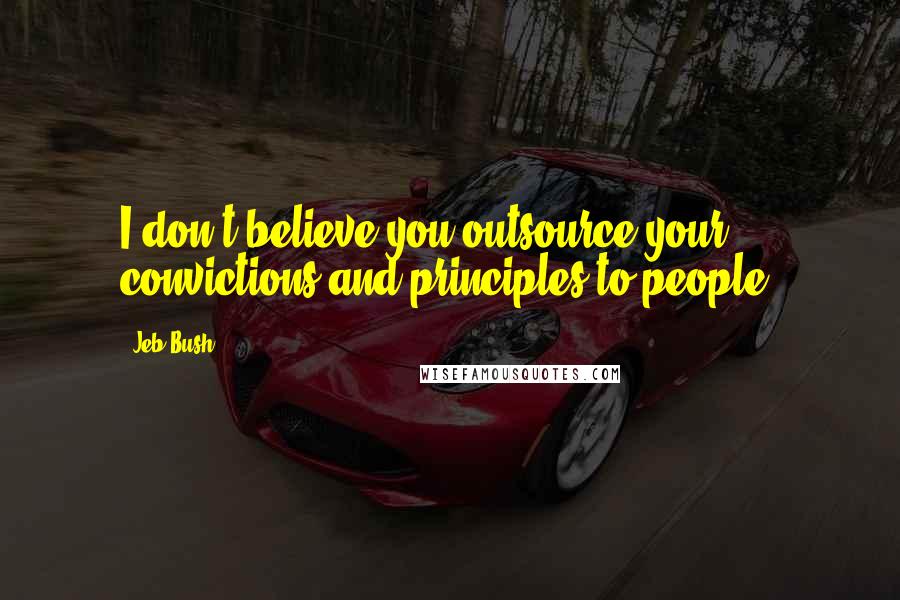 Jeb Bush Quotes: I don't believe you outsource your convictions and principles to people.