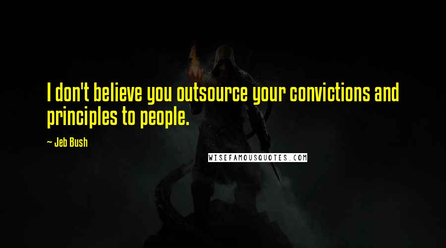 Jeb Bush Quotes: I don't believe you outsource your convictions and principles to people.