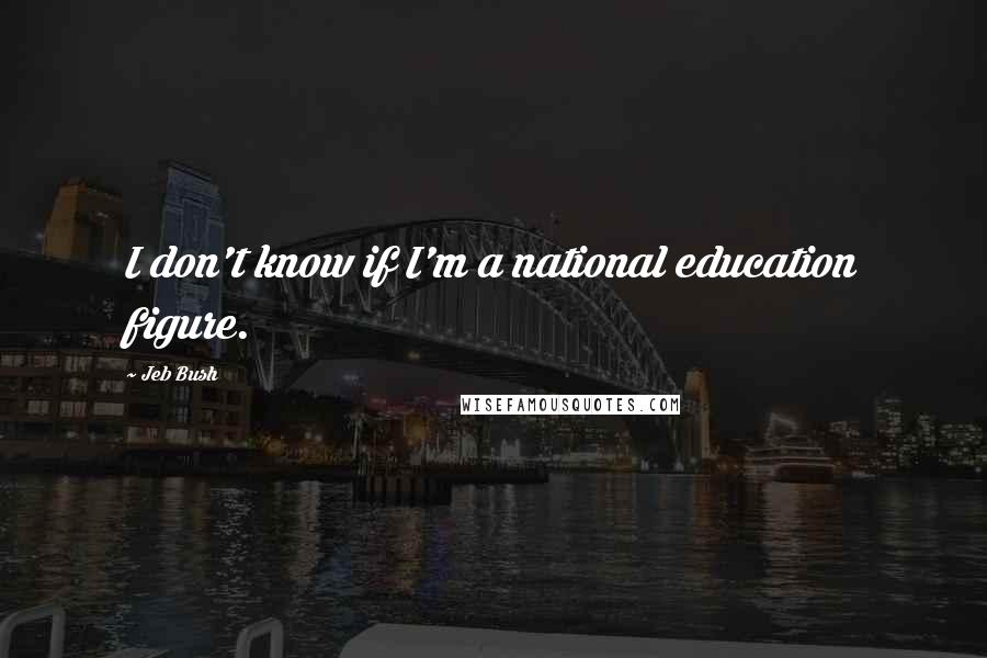 Jeb Bush Quotes: I don't know if I'm a national education figure.