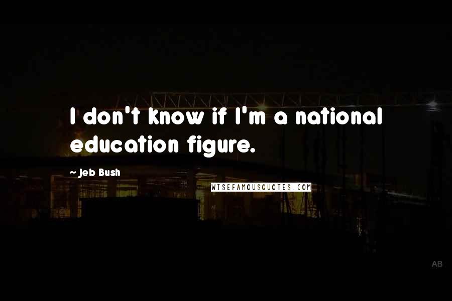 Jeb Bush Quotes: I don't know if I'm a national education figure.