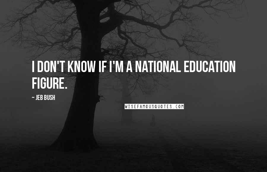 Jeb Bush Quotes: I don't know if I'm a national education figure.