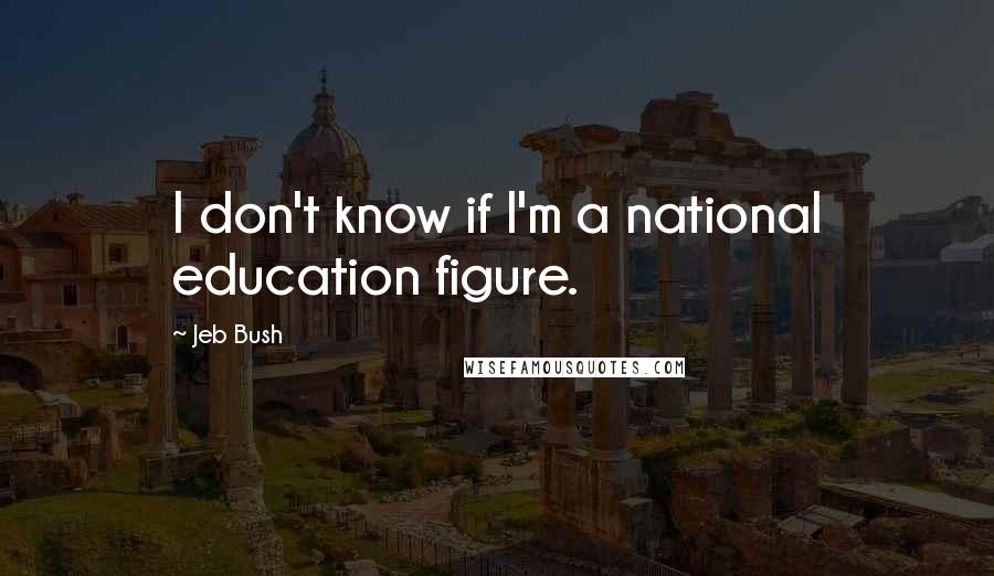 Jeb Bush Quotes: I don't know if I'm a national education figure.