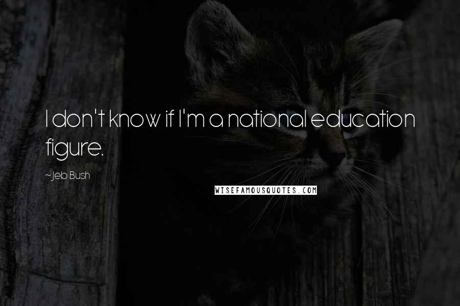 Jeb Bush Quotes: I don't know if I'm a national education figure.