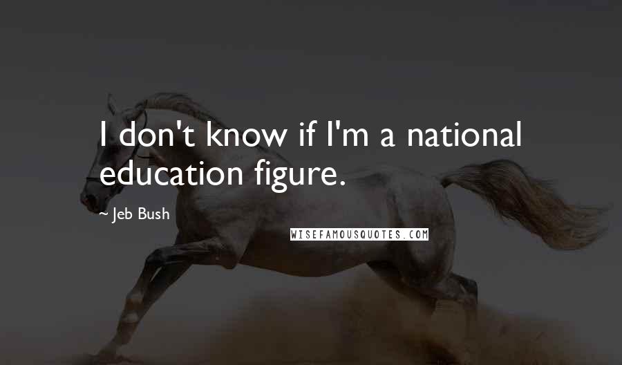 Jeb Bush Quotes: I don't know if I'm a national education figure.