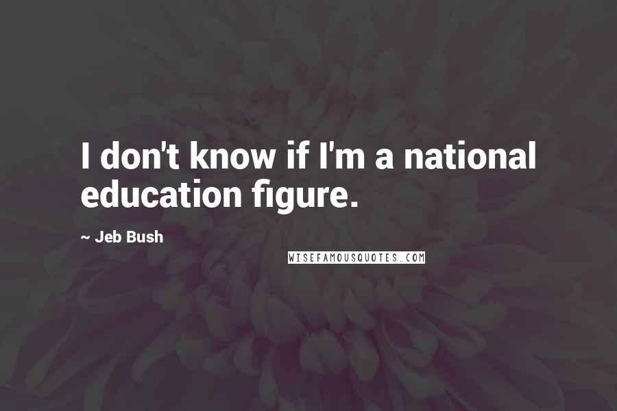 Jeb Bush Quotes: I don't know if I'm a national education figure.