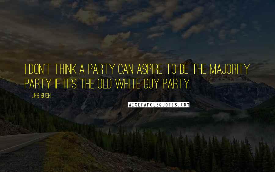 Jeb Bush Quotes: I don't think a party can aspire to be the majority party if it's the old white guy party.