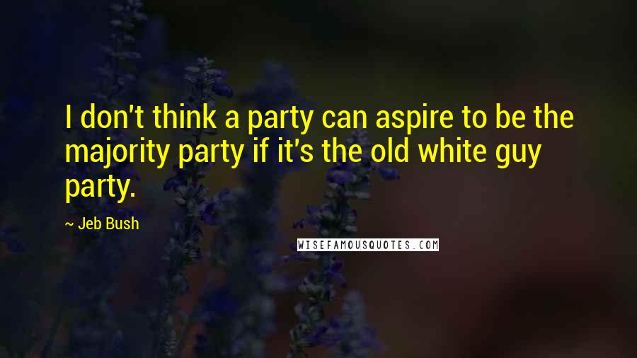 Jeb Bush Quotes: I don't think a party can aspire to be the majority party if it's the old white guy party.