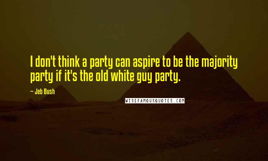 Jeb Bush Quotes: I don't think a party can aspire to be the majority party if it's the old white guy party.