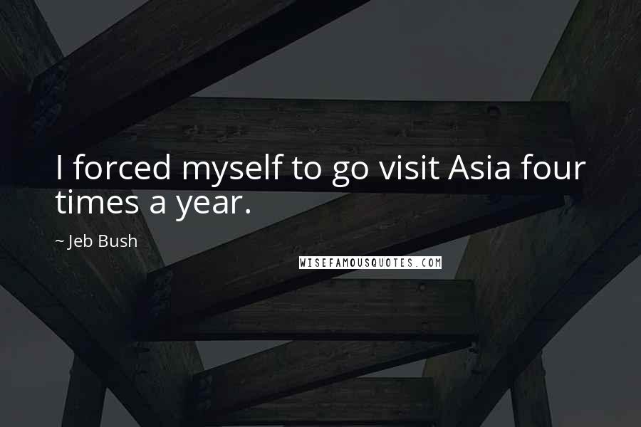 Jeb Bush Quotes: I forced myself to go visit Asia four times a year.