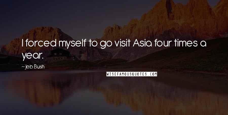 Jeb Bush Quotes: I forced myself to go visit Asia four times a year.