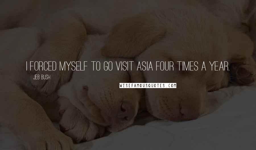 Jeb Bush Quotes: I forced myself to go visit Asia four times a year.