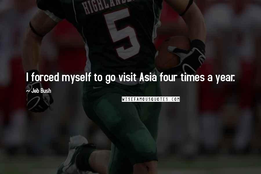 Jeb Bush Quotes: I forced myself to go visit Asia four times a year.