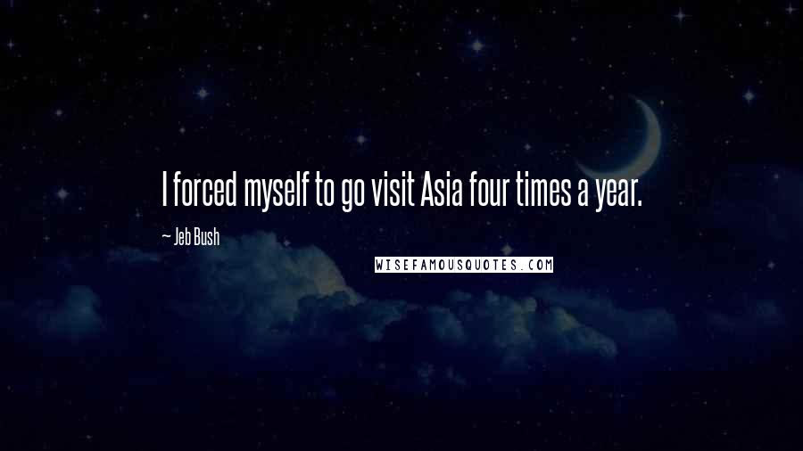 Jeb Bush Quotes: I forced myself to go visit Asia four times a year.