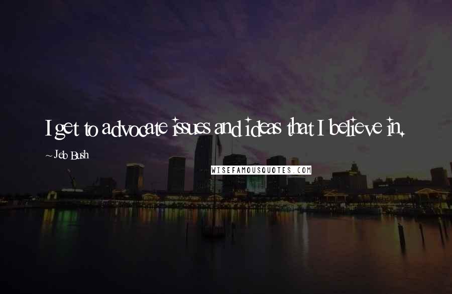 Jeb Bush Quotes: I get to advocate issues and ideas that I believe in.