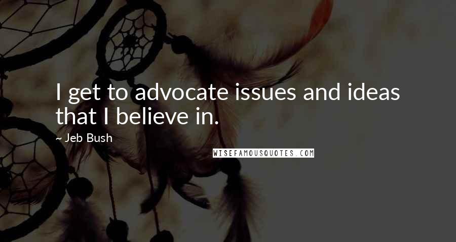 Jeb Bush Quotes: I get to advocate issues and ideas that I believe in.