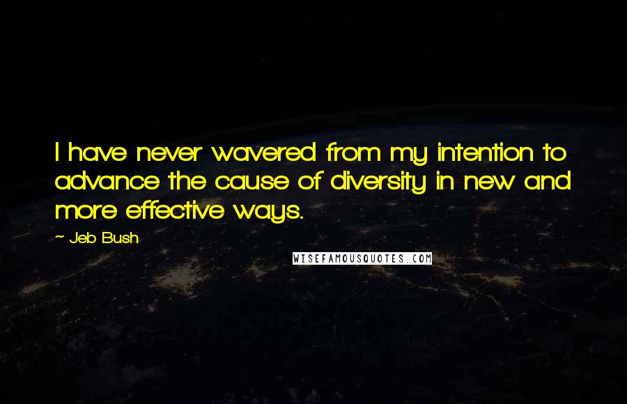 Jeb Bush Quotes: I have never wavered from my intention to advance the cause of diversity in new and more effective ways.