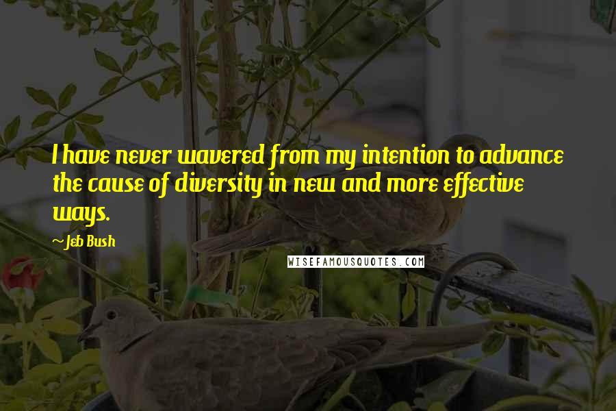 Jeb Bush Quotes: I have never wavered from my intention to advance the cause of diversity in new and more effective ways.