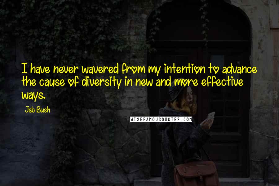 Jeb Bush Quotes: I have never wavered from my intention to advance the cause of diversity in new and more effective ways.