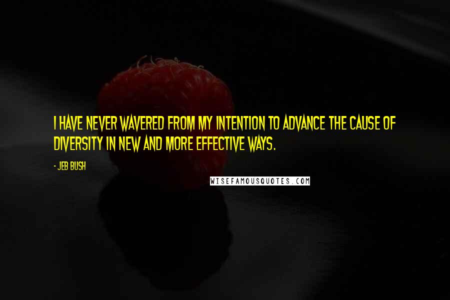 Jeb Bush Quotes: I have never wavered from my intention to advance the cause of diversity in new and more effective ways.